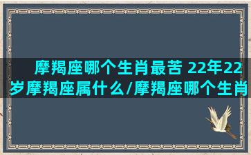 摩羯座哪个生肖最苦 22年22岁摩羯座属什么/摩羯座哪个生肖最苦 22年22岁摩羯座属什么-我的网站